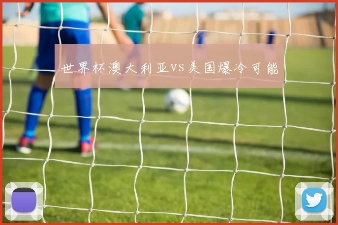 世界杯澳大利亚vs美国爆冷可能