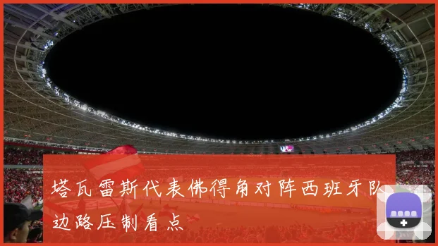 塔瓦雷斯代表佛得角对阵西班牙队边路压制看点