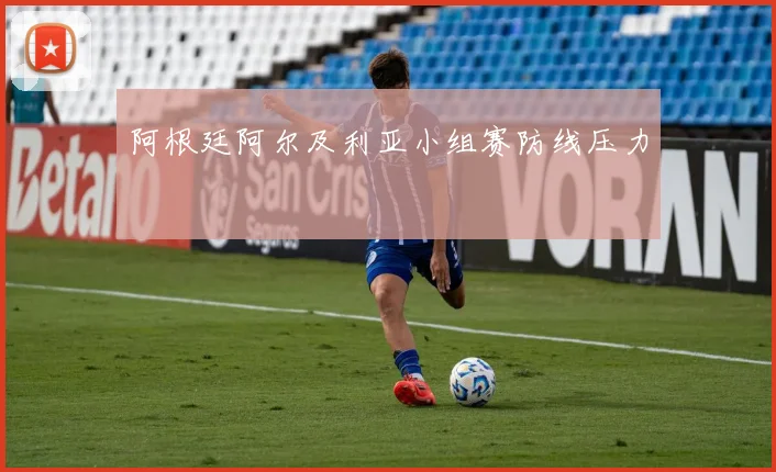 阿根廷阿尔及利亚小组赛防线压力