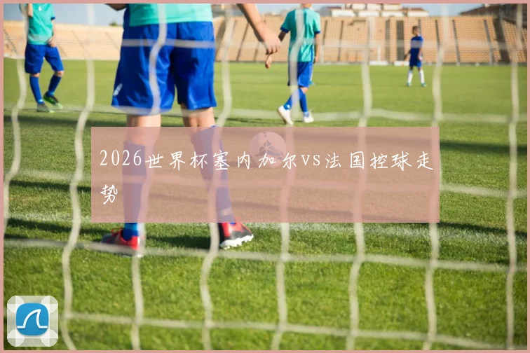 2026世界杯塞内加尔vs法国控球走势