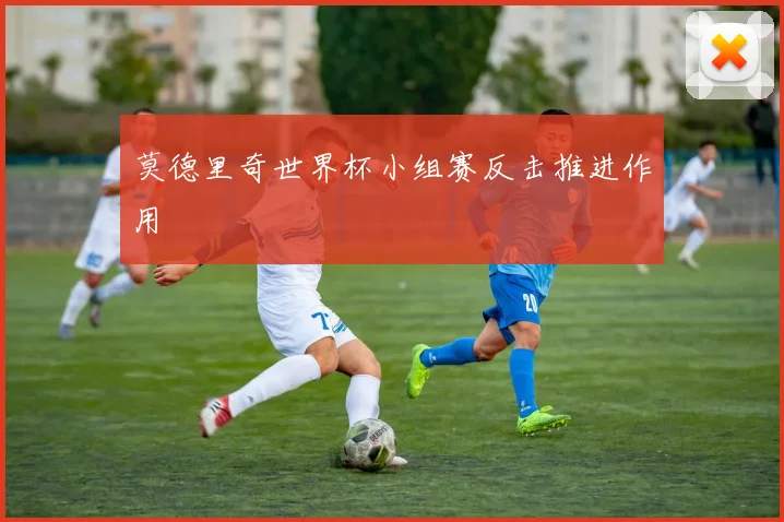 莫德里奇世界杯小组赛反击推进作用