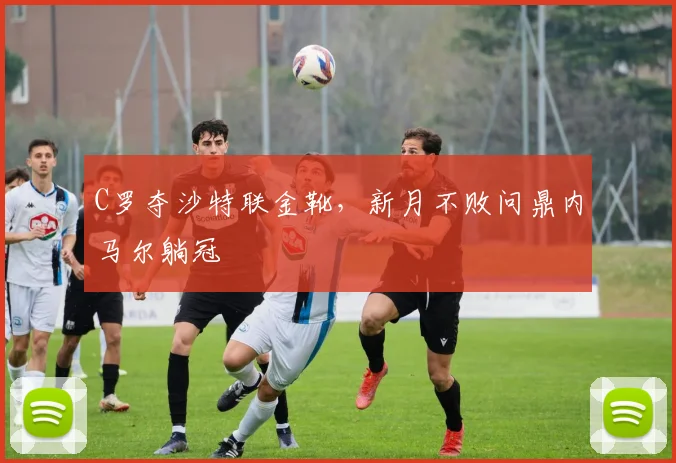 C罗夺沙特联金靴，新月不败问鼎内马尔躺冠