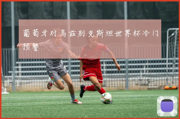 葡萄牙对乌兹别克斯坦世界杯冷门预警