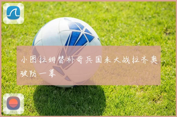 小图拉姆替补奇兵国米大战拉齐奥破防一幕