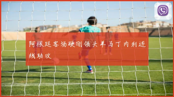 阿根廷客场硬刚领头羊马丁内利连线助攻