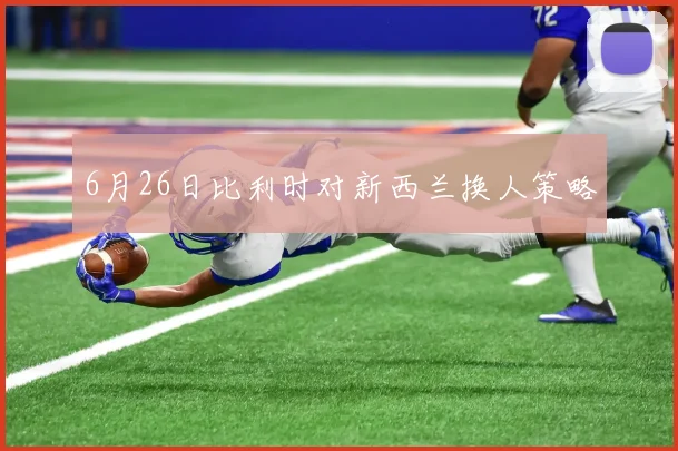 6月26日比利时对新西兰换人策略