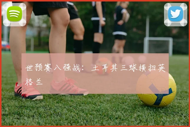 世预赛八强战：土耳其三球横扫英格兰