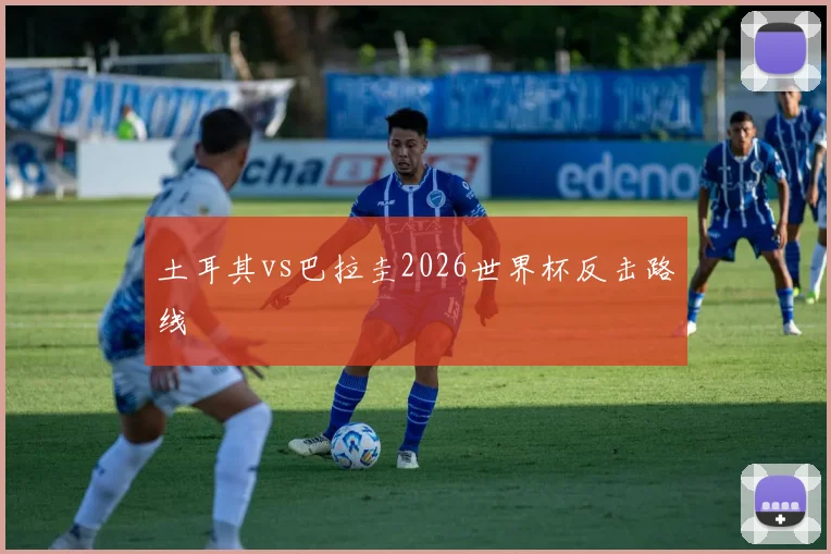 土耳其vs巴拉圭2026世界杯反击路线