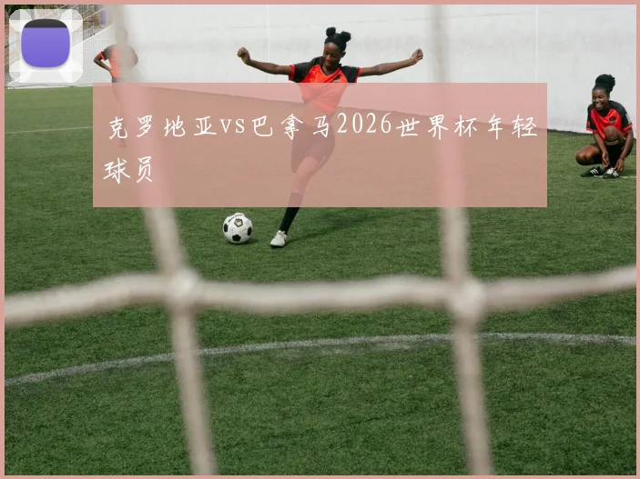克罗地亚vs巴拿马2026世界杯年轻球员