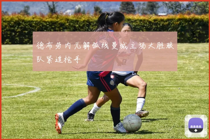 德布劳内无解弧线曼城主场大胜狼队紧追枪手