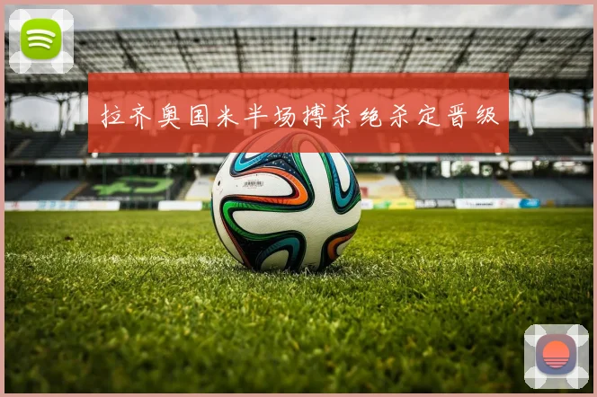 拉齐奥国米半场搏杀绝杀定晋级