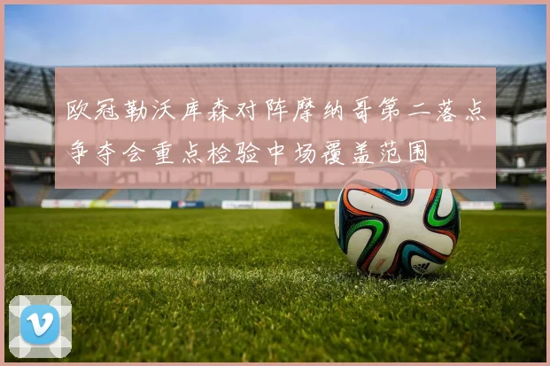 欧冠勒沃库森对阵摩纳哥第二落点争夺会重点检验中场覆盖范围