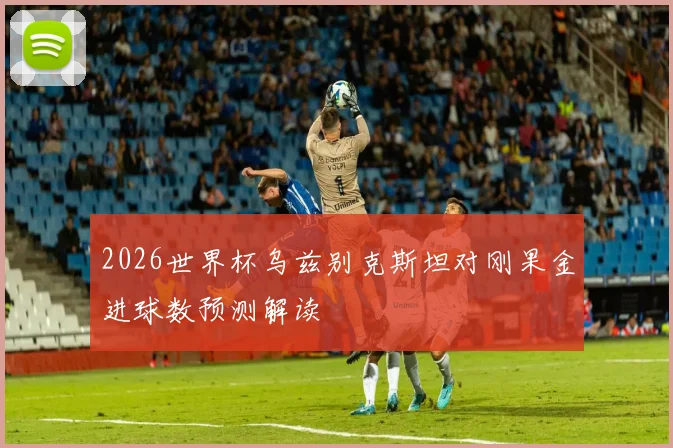 2026世界杯乌兹别克斯坦对刚果金进球数预测解读