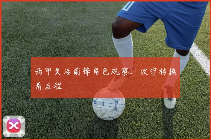 西甲灵活前锋角色观察：攻守转换看后程