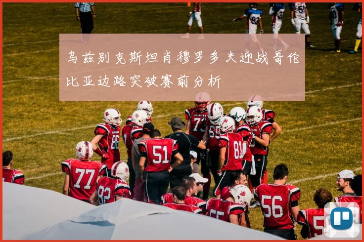 乌兹别克斯坦肖穆罗多夫迎战哥伦比亚边路突破赛前分析