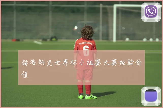 赫洛热克世界杯小组赛大赛经验价值