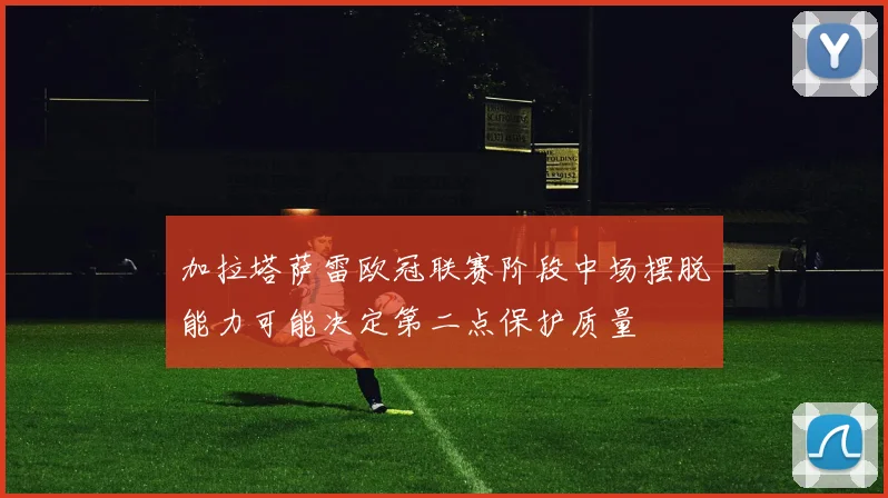 加拉塔萨雷欧冠联赛阶段中场摆脱能力可能决定第二点保护质量