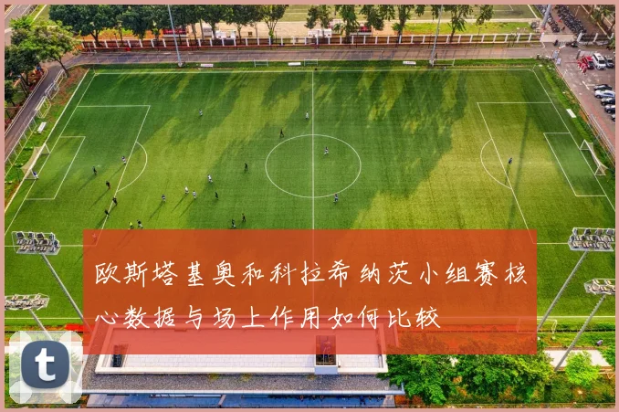 欧斯塔基奥和科拉希纳茨小组赛核心数据与场上作用如何比较