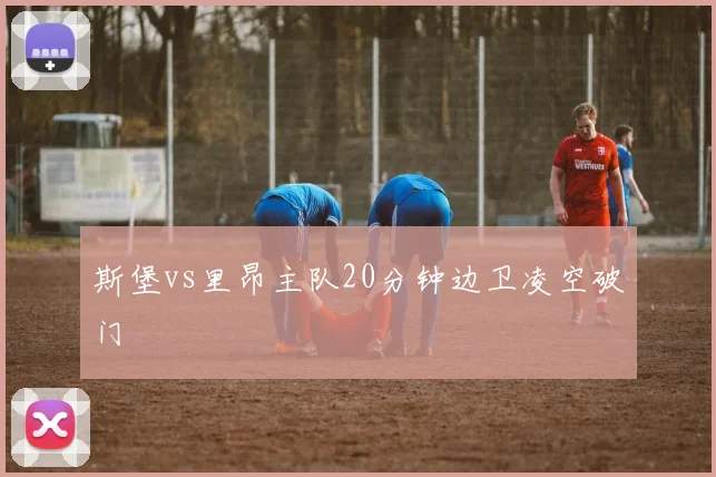 斯堡vs里昂主队20分钟边卫凌空破门