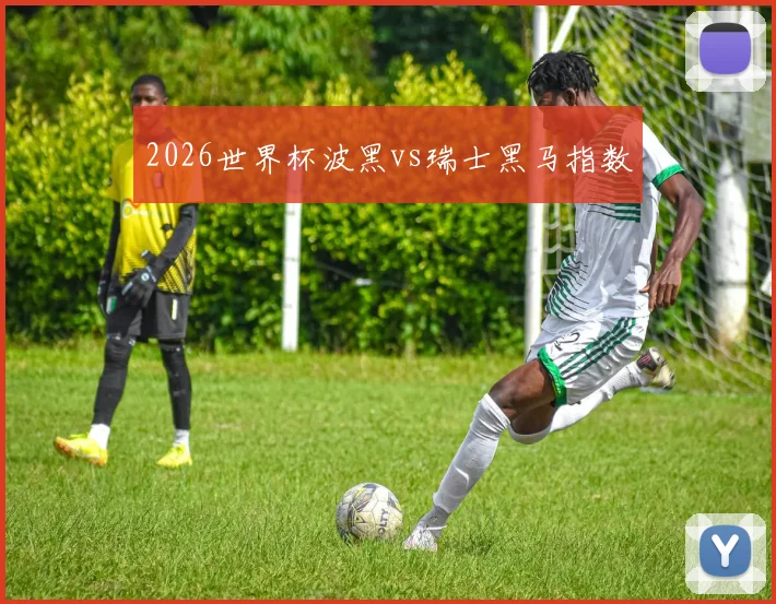 2026世界杯波黑vs瑞士黑马指数
