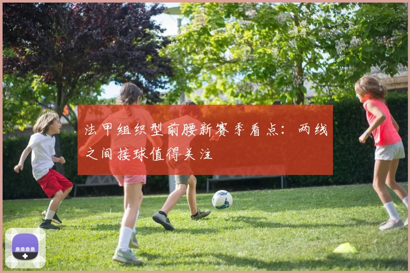 法甲组织型前腰新赛季看点：两线之间接球值得关注