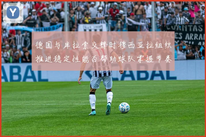 德国与库拉索交锋时穆西亚拉组织推进稳定性能否帮助球队掌握节奏