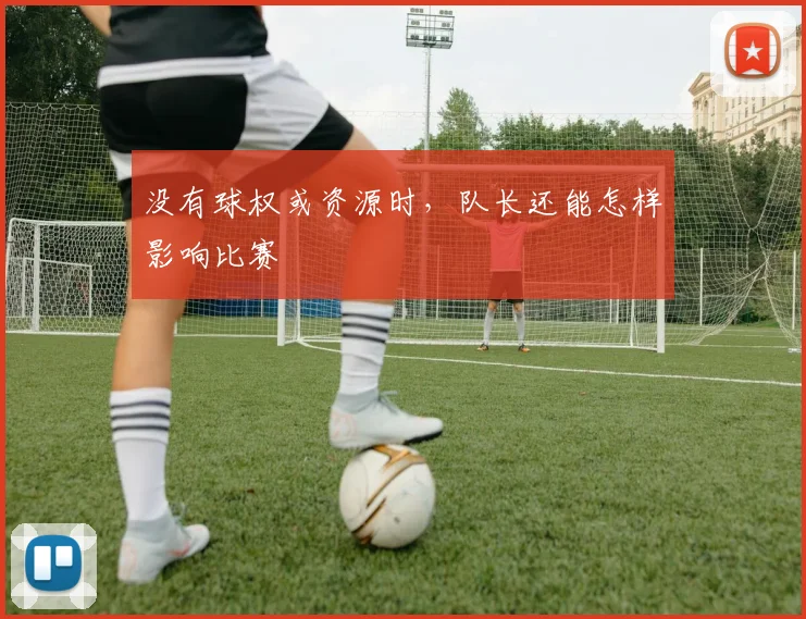 没有球权或资源时，队长还能怎样影响比赛