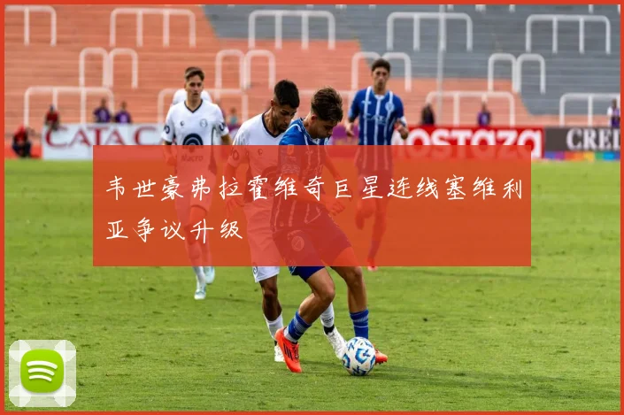 韦世豪弗拉霍维奇巨星连线塞维利亚争议升级
