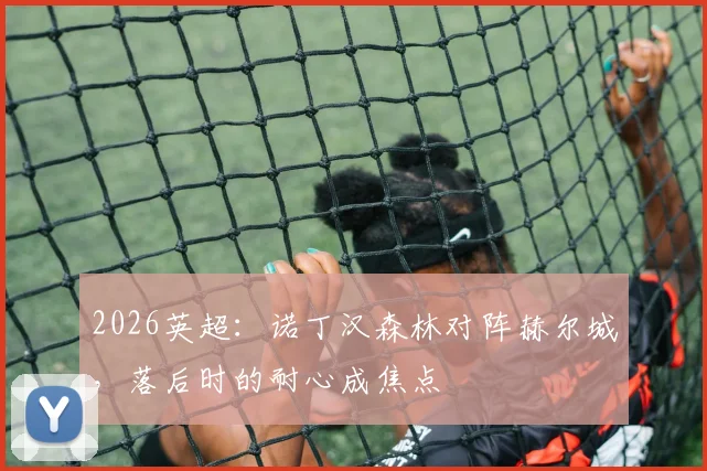 2026英超：诺丁汉森林对阵赫尔城，落后时的耐心成焦点