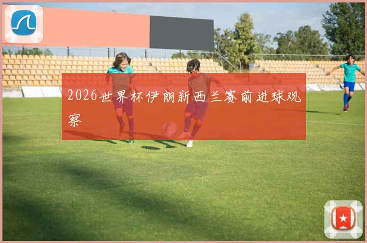 2026世界杯伊朗新西兰赛前进球观察