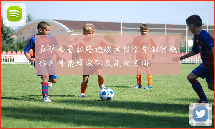 贡萨洛普拉塔迎战库拉索牵制防线作用可能释放队友进攻空间