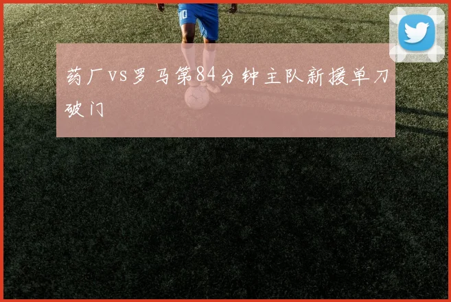 药厂vs罗马第84分钟主队新援单刀破门