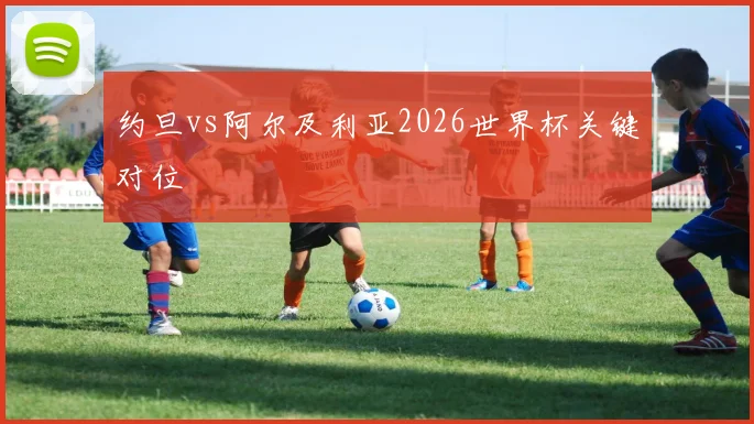 约旦vs阿尔及利亚2026世界杯关键对位