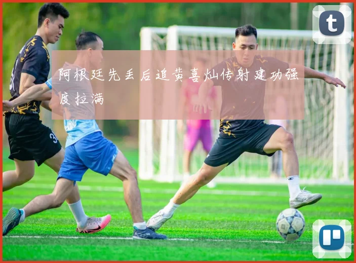 阿根廷先丢后追黄喜灿传射建功强度拉满