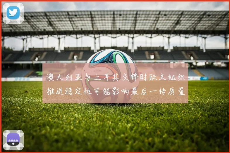澳大利亚与土耳其交锋时欧文组织推进稳定性可能影响最后一传质量