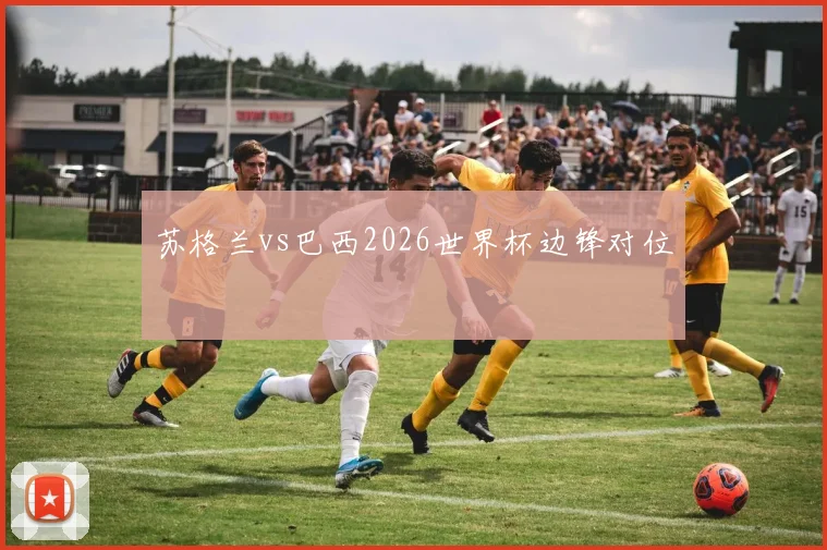 苏格兰vs巴西2026世界杯边锋对位