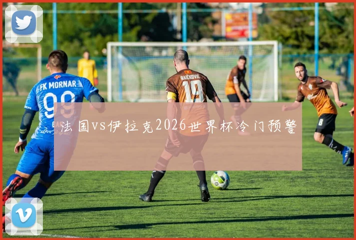 法国vs伊拉克2026世界杯冷门预警
