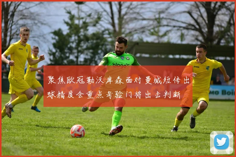 聚焦欧冠勒沃库森面对曼城短传出球精度会重点考验门将出击判断