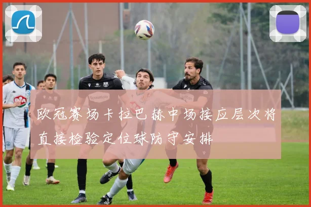 欧冠赛场卡拉巴赫中场接应层次将直接检验定位球防守安排