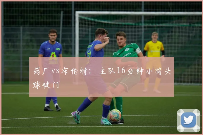 药厂vs布伦特：主队16分钟小将头球破门