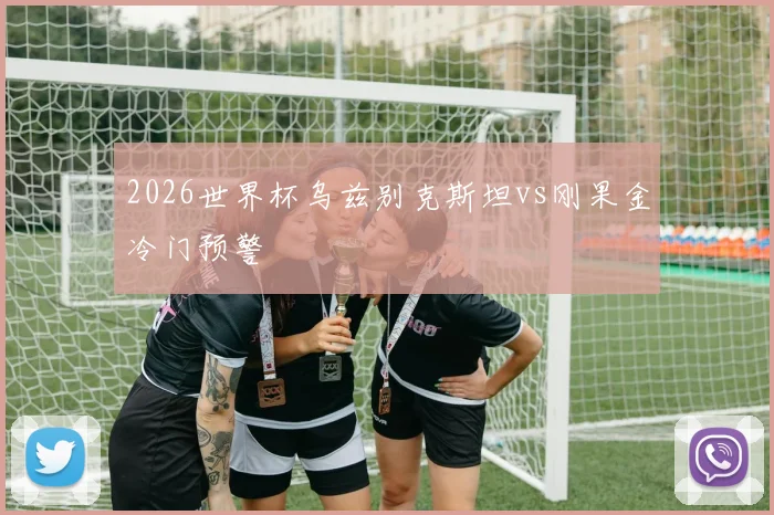 2026世界杯乌兹别克斯坦vs刚果金冷门预警