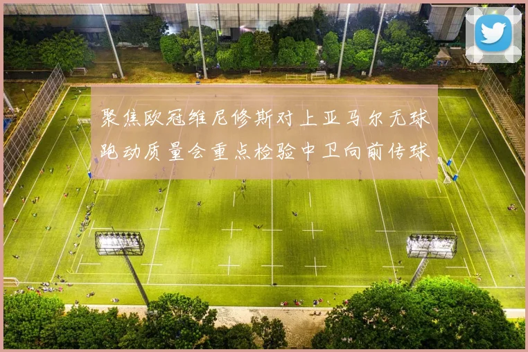 聚焦欧冠维尼修斯对上亚马尔无球跑动质量会重点检验中卫向前传球