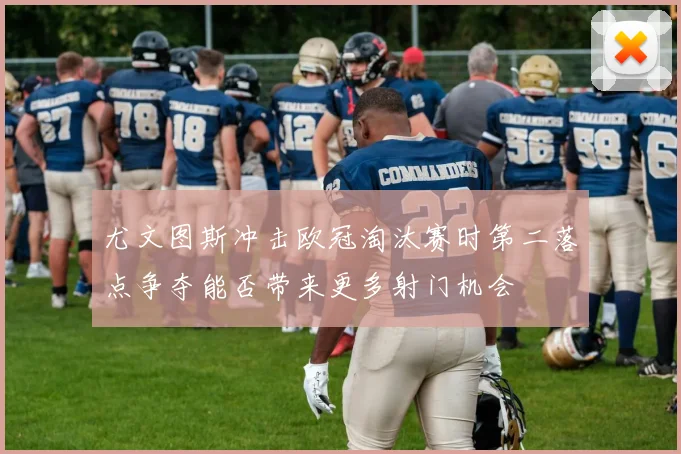 尤文图斯冲击欧冠淘汰赛时第二落点争夺能否带来更多射门机会