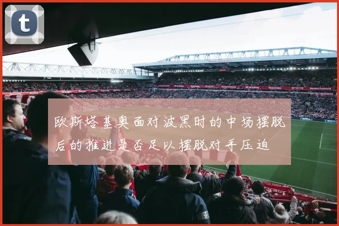 欧斯塔基奥面对波黑时的中场摆脱后的推进是否足以摆脱对手压迫