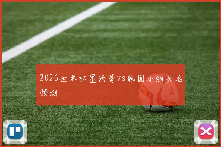 2026世界杯墨西哥vs韩国小组头名预测