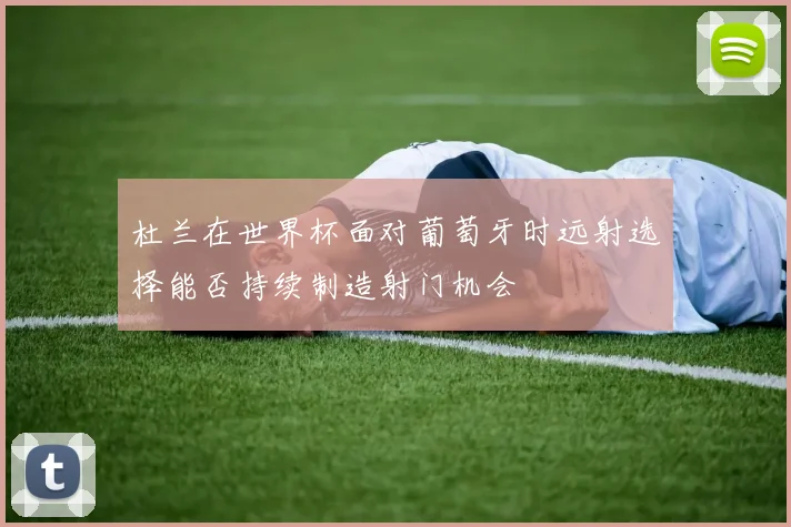 杜兰在世界杯面对葡萄牙时远射选择能否持续制造射门机会