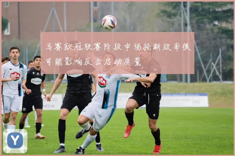 马赛欧冠联赛阶段中场抢断效率很可能影响反击启动质量