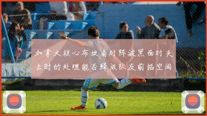 加拿大核心布坎南对阵波黑面对夹击时的处理能否释放队友前插空间