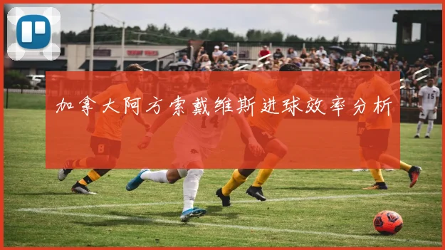 加拿大阿方索戴维斯进球效率分析