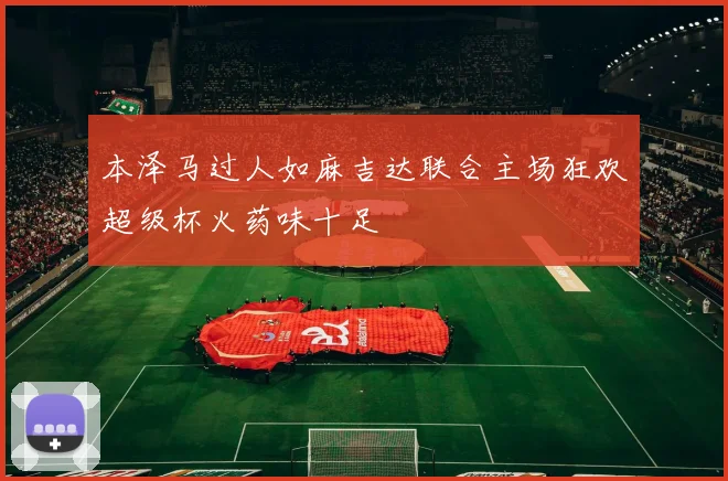 本泽马过人如麻吉达联合主场狂欢超级杯火药味十足